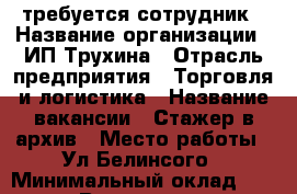требуется сотрудник › Название организации ­ ИП Трухина › Отрасль предприятия ­ Торговля и логистика › Название вакансии ­ Стажер в архив › Место работы ­ Ул Белинсого › Минимальный оклад ­ 28 000 › Возраст от ­ 18 - Красноярский край, Красноярск г. Работа » Вакансии   